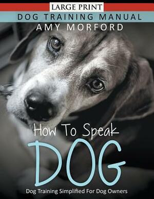 How to Speak Dog (Large Print): Dog Training Simplified For Dog Owners by Amy Morford