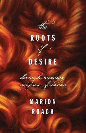 The Roots of Desire: The Myth, Meaning, and Sexual Power of Red Hair by Marion Roach