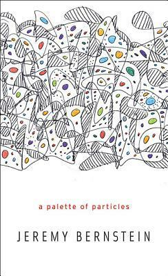 A Palette of Particles by Jeremy Bernstein