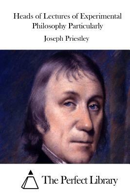 Heads of Lectures of Experimental Philosophy Particularly by Joseph Priestley