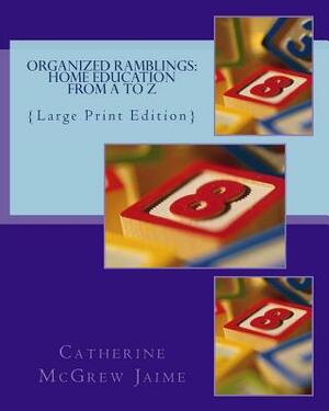 Organized Ramblings: Home Education From A to Z: {Large Print Edition} by Catherine McGrew Jaime