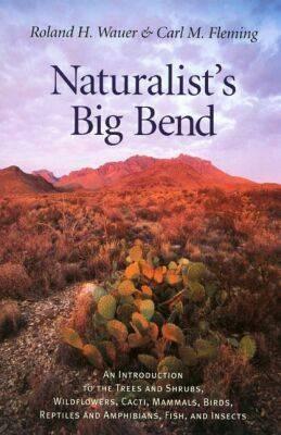 Naturalist's Big Bend: An Introduction to the Trees and Shrubs, Wildflowers, Cacti, Mammals, Birds, Reptiles and Amphibians, Fish, and Insect by Roland H. Wauer, Carl M. Fleming