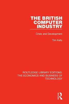 The British Computer Industry: Crisis and Development by Tim Kelly