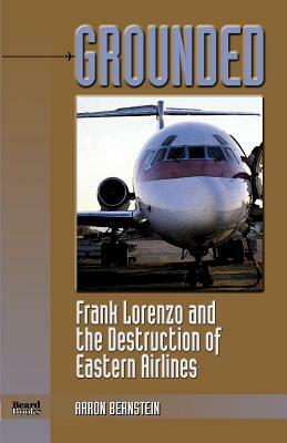 Grounded: Frank Lorenzo and the Destruction of Eastern Airlines by Aaron Bernstein