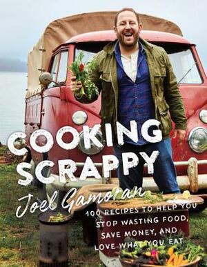Cooking Scrappy: 100 Recipes to Help You Stop Wasting Food, Save Money, and Love What You Eat by Joel Gamoran