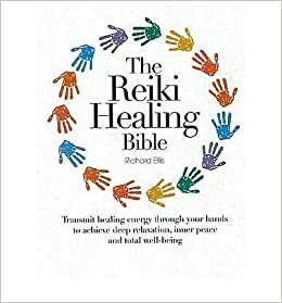 The Reiki Healing Bible: Transmit Healing Energy Through Your Hands to Achieve Deep Relaxation, Inner Peace and Total Well Being by Richard Ellis