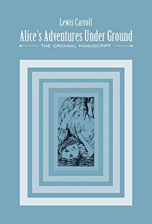 Alice's Adventures Under Ground: The Original Manuscript by Lewis Carroll