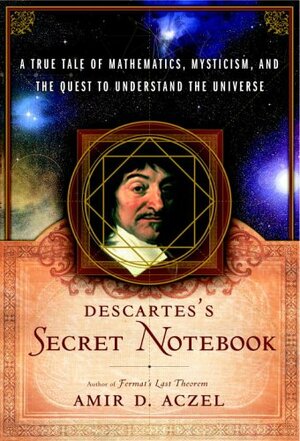 Descartes's Secret Notebook: a True Tale of Mathematics, Mysticism, and the Quest to Understand the Universe by Amir D. Aczel