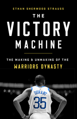 The Victory Machine: The Making and Unmaking of the Warriors Dynasty by Ethan Sherwood Strauss