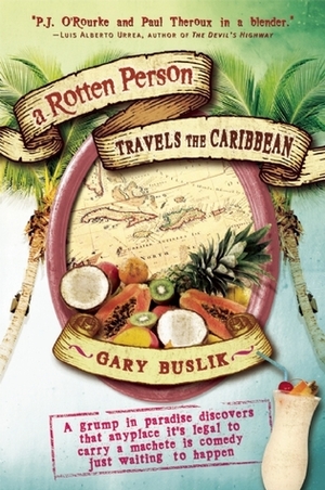 A Rotten Person Travels the Caribbean: A Grump in Paradise Discovers that Anyplace it's Legal to Carry a Machete is Comedy Just Waiting to Happen by Gary Buslik