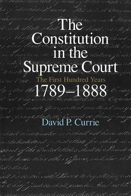 The Constitution in the Supreme Court: The First Hundred Years, 1789-1888 by David P. Currie