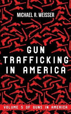 Gun Trafficking in America by Michael R. Weisser