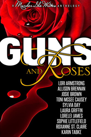 Guns and Roses by Sophie Littlefield, Josie Brown, Toni McGee Causey, Karin Tabke, Allison Brennan, Lori G. Armstrong, Roxanne St. Claire, Laura Griffin, Lorelei James, Sylvia Day