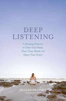 Deep Listening: A Healing Practice to Calm Your Body, Clear Your Mind, and Open Your Heart by Jessica Wolf, Jillian Pransky