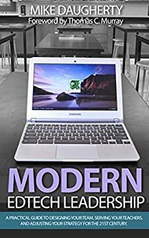 Modern EdTech Leadership: A practical guide to designing your team, serving your teachers, and adjusting your strategy for the 21st century. by Thomas C. Murray, Mike Daugherty