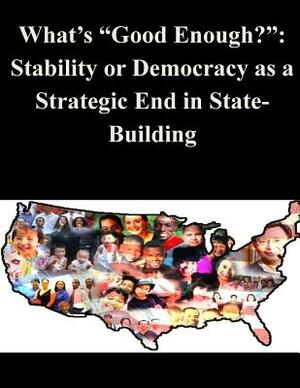 What's "Good Enough?": Stability or Democracy as a Strategic End in State-Building by U. S. Army Command and General Staff Col