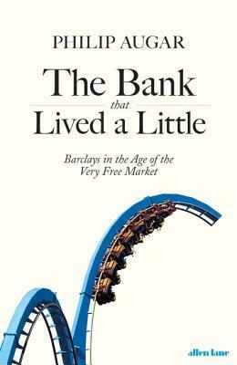 The Bank That Lived a Little: Barclays in the Age of the Very Free Market by Philip Augar