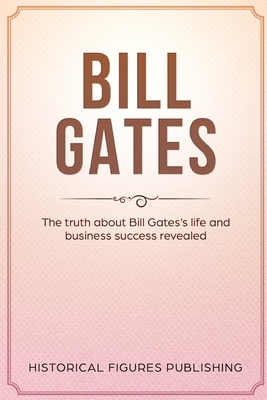 Bill Gates: The Truth about Bill Gates's Life and Business Success Revealed by Publishing Historical Figures