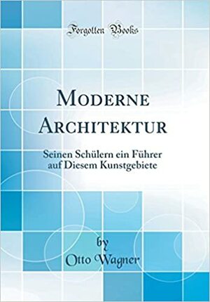 Moderne Architektur: Seinen Sch�lern Ein F�hrer Auf Diesem Kunstgebiete by Otto Wagner