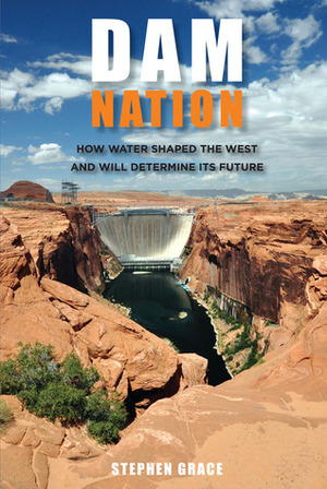 Dam Nation: How Water Shaped the West and Will Determine Its Future by Stephen Grace