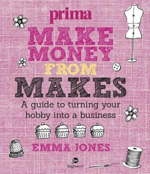 Make Money from Makes: A Guide to Turning Your Hobby Into a Business by Emma Jones