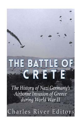The Battle of Crete: The History of Nazi Germany's Airborne Invasion of Greece during World War II by Charles River Editors
