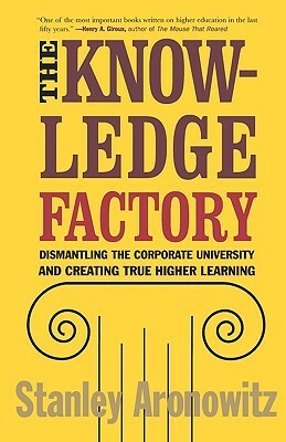 The Knowledge Factory: Dismantling the Corporate University and Creating True Higher Learning by Stanley Aronowitz
