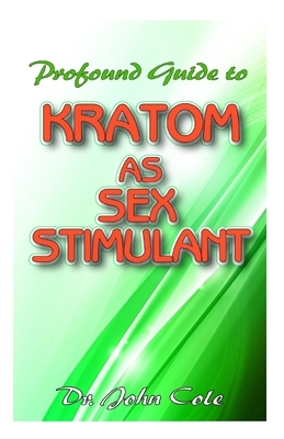 Profound Guide To Kratom as Sex Stimulant: The true guide to using kratom to improve your sexual performance! by John Cole