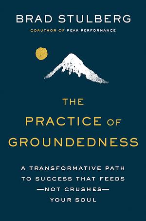 The Practice of Groundedness: A Transformative Path to Success That Feeds-Not Crushes-Your Soul by Brad Stulberg