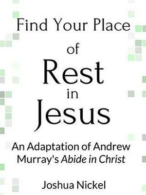 Find Your Place of Rest in Jesus: An Adaptation of Andrew Murray's Abide in Christ by Joshua Nickel