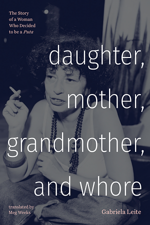 Daughter, Mother, Grandmother, and Whore: The Story of a Woman Who Decided to be a Puta by Gabriela Leite