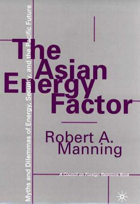 The Asian Energy Factor: Myths and Dilemmas of Energy, Security and the Pacific Future by Manning, Robert A. Manning