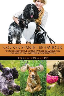 Cocker Spaniel Behaviour: Understanding Your Cocker Spaniel's Behaviour and Learning to Deal with Problems Effectively by Gordon Roberts Bvsc Mrcvs