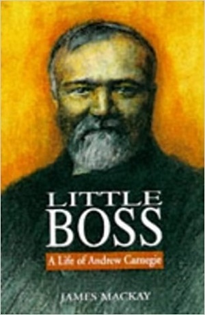 Little Boss: A Life of Andrew Carnegie by James A. MacKay