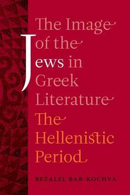 The Image of the Jews in Greek Literature: The Hellenistic Period by Bezalel Bar-Kochva