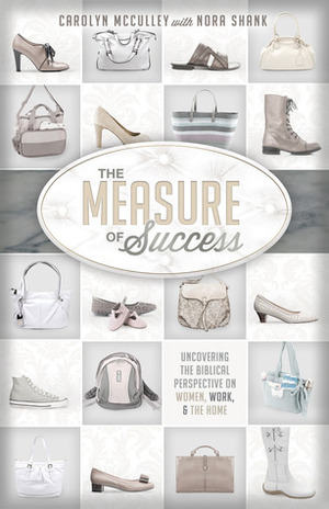 The Measure of Success: Uncovering the Biblical Perspective on Women, Work, and the Home by Carolyn McCulley, Nora Shank