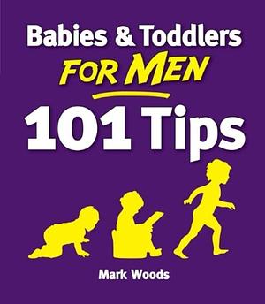 Babies &amp; Toddlers for Men: 101 Tips by Mark Woods