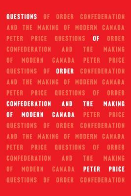 Questions of Order: Confederation and the Making of Modern Canada by Peter Price