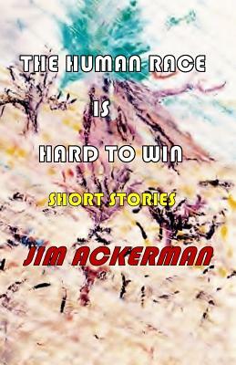 The Human Race is Hard to Win: Short Stories by Jim Ackerman