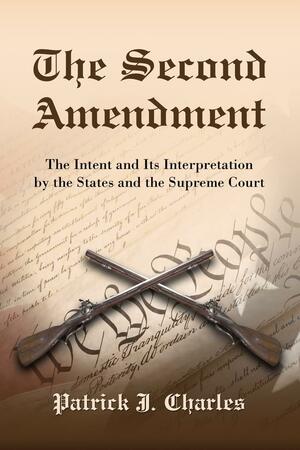 The Second Amendment: The Intent and Its Interpretation by the States and the Supreme Court by Patrick J. Charles