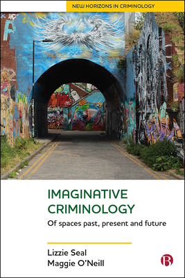 Imaginative Criminology: Of Spaces Past, Present and Future by Lizzie Seal, Maggie O'Neill