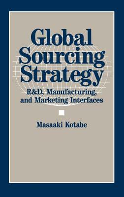 Global Sourcing Strategy: R&d, Manufacturing, and Marketing Interfaces by Masaaki Kotabe