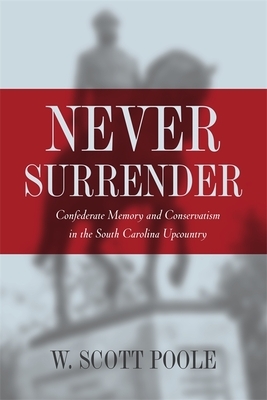Never Surrender: Confederate Memory and Conservatism in the South Carolina Upcountry by W. Scott Poole