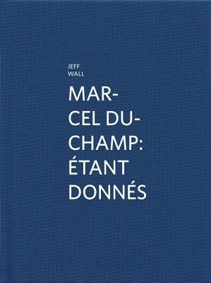 Marcel Duchamp: Etant Donnes: By Jeff Wall by Marcel Duchamp, Stefan Banz, Michael Taylor, Jeff Wall