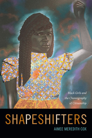 Shapeshifters: Black Girls and the Choreography of Citizenship by Aimee Meredith Cox