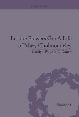 Let the Flowers Go: A Life of Mary Cholmondeley by Carolyn W. de la L. Oulton