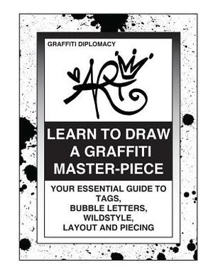 Learn To Draw A Graffiti Master-Piece: Your Essential Guide To Tags, Bubble Letters, Wildstyle, Layout And Piecing by Graffiti Diplomacy