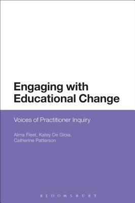 Engaging with Educational Change: Voices of Practitioner Inquiry by Alma Fleet, Catherine Patterson, Katey de Gioia