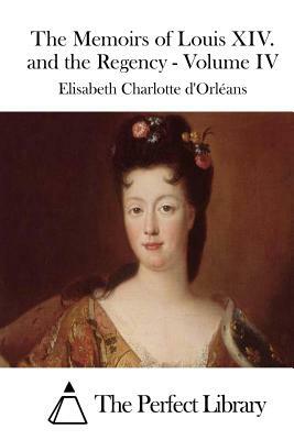 The Memoirs of Louis XIV. and the Regency - Volume IV by Elisabeth Charlotte D. Orleans