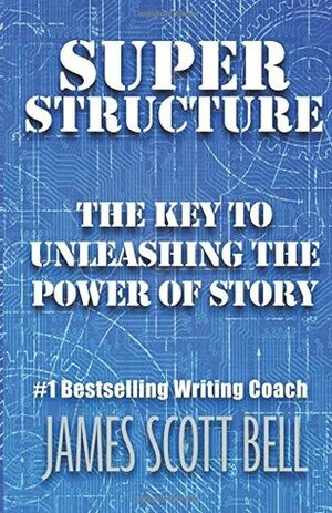 Super Structure: The Key to Unleashing the Power of Story by James Scott Bell